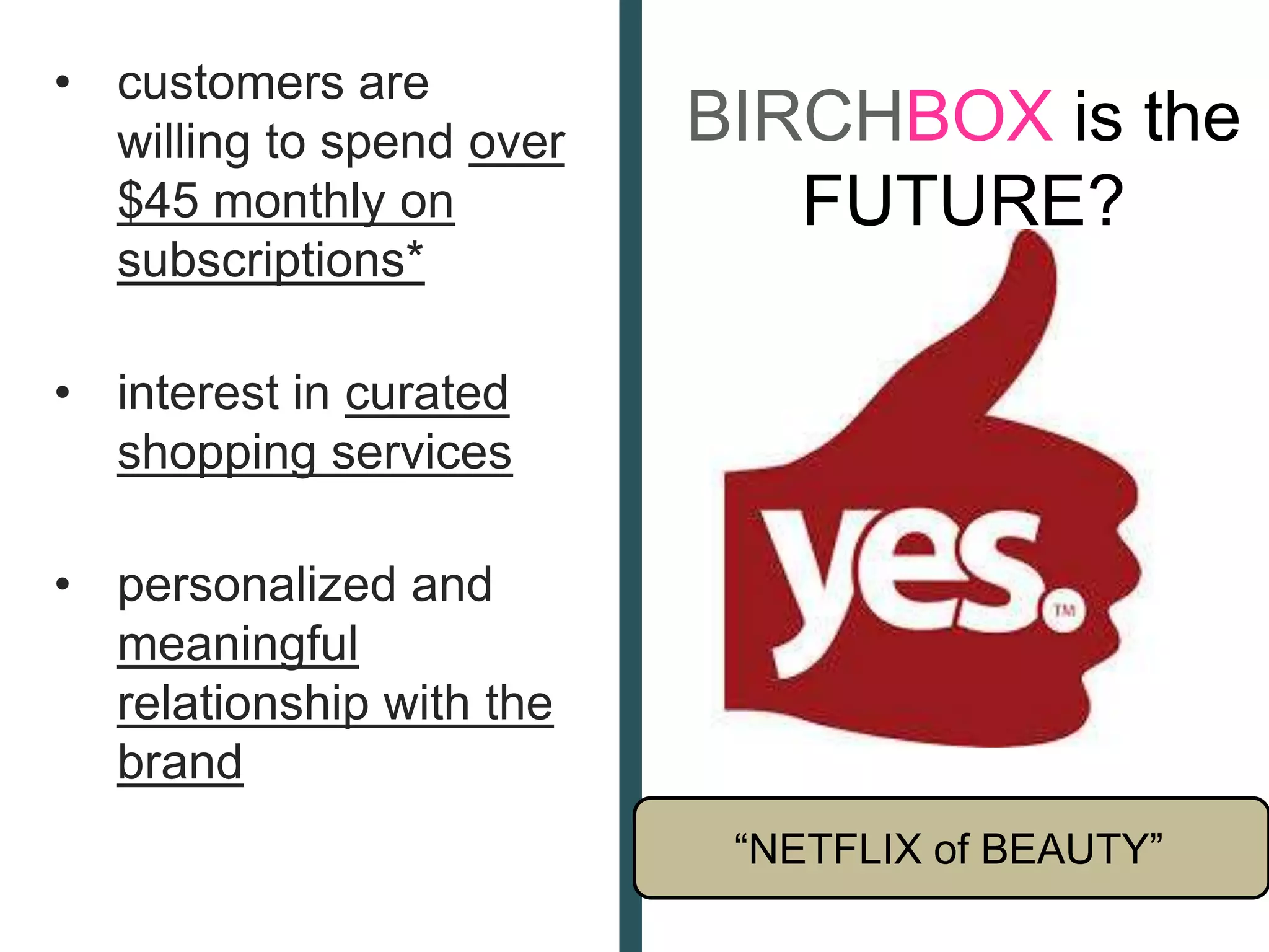 • customers are
willing to spend over
$45 monthly on
subscriptions*
• interest in curated
shopping services
• personalized and
meaningful
relationship with the
brand
BIRCHBOX is the
FUTURE?
“NETFLIX of BEAUTY”
 
