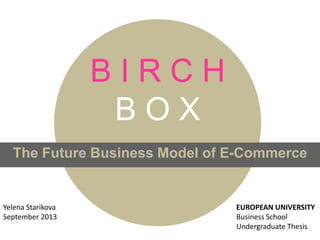 B I R C H
B O X
The Future Business Model of E-Commerce
Yelena Starikova
September 2013
EUROPEAN UNIVERSITY
Business School
Undergraduate Thesis
 