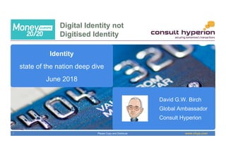 www.chyp.comPlease Copy and Distribute
Digital Identity not
Digitised Identity
1
Identity
state of the nation deep dive
June 2018
David G.W. Birch
Global Ambassador
Consult Hyperion
 