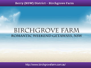 Birchgrove Farm 
Romantic Weekend Getaways, NSW 
http://www.birchgrovefarm.com.au/ 
 
