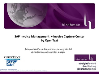 SAP Invoice Management + Invoice Capture Center
by OpenText
Automatización de los procesos de negocio del
departamento de cuentas a pagar

CONFIDENTIAL AND PROPRIETARY
Any use of this material without specific permission of The Birchman Group is strictly prohibited.

 