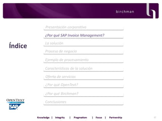 Presentación corporativa
¿Por qué SAP Invoice Management?

Índice

La solución
Proceso de negocio
Ejemplo de procesamiento
Características de la solución
Oferta de servicios
¿Por qué OpenText?
¿Por qué Birchman?

Conclusiones

17

 