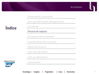 Presentación corporativa
¿Por qué SAP Invoice Management?

Índice

La solución
Proceso de negocio
Ejemplo de procesamiento
Características de la solución
Oferta de servicios
¿Por qué OpenText?
¿Por qué Birchman?

Conclusiones

24

 
