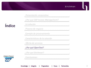 Presentación corporativa
¿Por qué SAP Invoice Management?

Índice

La solución
Proceso de negocio
Ejemplo de procesamiento
Características de la solución
Oferta de servicios
¿Por qué OpenText?
¿Por qué Birchman?

Conclusiones

39

 