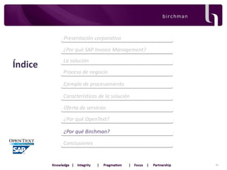 Presentación corporativa
¿Por qué SAP Invoice Management?

Índice

La solución
Proceso de negocio
Ejemplo de procesamiento
Características de la solución
Oferta de servicios
¿Por qué OpenText?
¿Por qué Birchman?

Conclusiones

41

 
