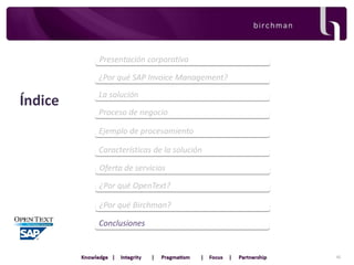 Presentación corporativa
¿Por qué SAP Invoice Management?

Índice

La solución
Proceso de negocio
Ejemplo de procesamiento
Características de la solución
Oferta de servicios
¿Por qué OpenText?
¿Por qué Birchman?

Conclusiones

45

 