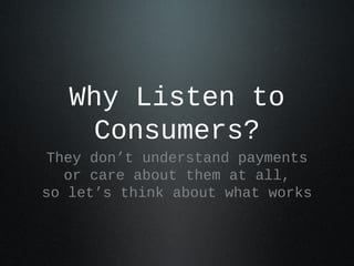 Why Listen to
     Consumers?
 They don’t understand payments
   or care about them at all,
so let’s think about what works
 