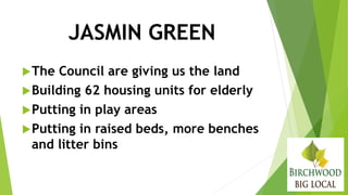 JASMIN GREEN
The Council are giving us the land
Building 62 housing units for elderly
Putting in play areas
Putting in raised beds, more benches
and litter bins
 
