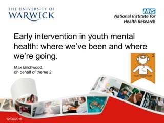 Early intervention in youth mental
health: where we’ve been and where
we’re going.
12/06/2015
Max Birchwood,
on behalf of theme 2
 