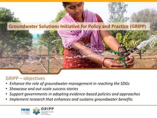 GRIPP – objectives
• Enhance the role of groundwater management in reaching the SDGs
• Showcase and out-scale success stor...