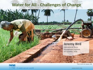 Water for All - Challenges of Change 
Jeremy Bird 
International Water 
Management Institute 
31st October, 2014 
Photo: Hamish John Appleby, IWMI 
 