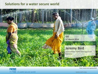 Cover slide option 1 TitleSolutions for a water secure world
Jeremy Bird
International Water Management
Institute
GIZ
17 March 2016
Photo: Hamish John Appleby/IWMI
 
