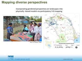 Mapping diverse perspectives
Photo: Liza Debevec / IWMI
Incorporating gendered perspectives on landscapes into
physically –based models via participatory 3-D mapping
 