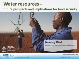 Water resources –
future prospects and implications for food security
Jeremy Bird
International Water Management Institute
Led
by:
Photo: Graeme Williams / IWMI
 
