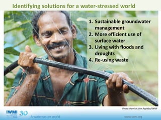 Identifying solutions for a water-stressed world
1. Sustainable groundwater
management
2. More efficient use of
surface water
3. Living with floods and
droughts
4. Re-using waste
Photo: Hamish John Appleby/IWMI
 