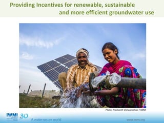 Providing Incentives for renewable, sustainable
and more efficient groundwater use
Photo: Prashanth Vishwanathan / IWMI
 