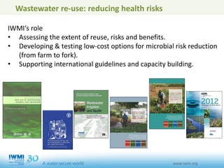 Wastewater re-use: reducing health risks
IWMI‘s role
• Assessing the extent of reuse, risks and benefits.
• Developing & testing low-cost options for microbial risk reduction
(from farm to fork).
• Supporting international guidelines and capacity building.
 