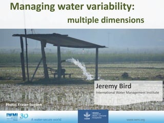Managing water variability:
multiple dimensions
Jeremy Bird
International Water Management Institute
Photo: Fraser Sugden
Led
by:
 