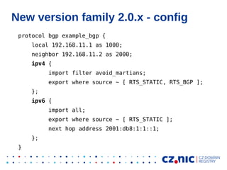 New version family 2.0.x - config
protocol bgp example_bgp {
local 192.168.11.1 as 1000;
neighbor 192.168.11.2 as 2000;
ip...