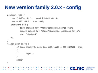 New version family 2.0.x - config
protocol rpki {
roa4 { table r4; }; roa6 { table r6; };
remote 192.168.1.1 port 2345;
tr...