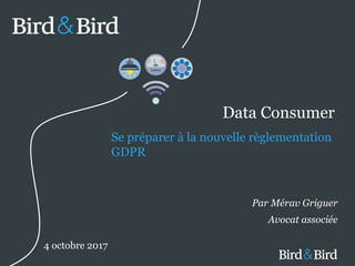 © Bird & Bird LLP 2017
Data Consumer
Se préparer à la nouvelle règlementation
GDPR
Par Mérav Griguer
Avocat associée
4 octobre 2017
 