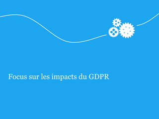 Focus sur les impacts du GDPR
 