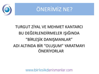 ÖNERİMİZ NE?

 TURGUT ZİYAL VE MEHMET KANTARCI
  BU DEĞERLENDİRMELER IŞIĞINDA
      “BİRLEŞİK DANIŞMANLAR”
ADI ALTINDA BİR “OLUŞUM” YARATMAYI
             ÖNERİYORLAR



     www.birlesikdanismanlar.com
 