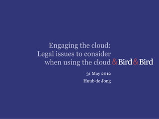 Engaging the cloud:
Legal issues to consider
  when using the cloud
                31 May 2012
               Huub de Jong
 