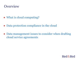 Overview

● What is cloud computing?

● Data protection compliance in the cloud

● Data management issues to consider when drafting
  cloud service agreements
 