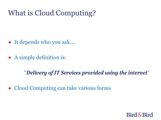 What is Cloud Computing?


● It depends who you ask….

● A simple definition is:

      "Delivery of IT Services provided using the internet"

● Cloud Computing can take various forms
 