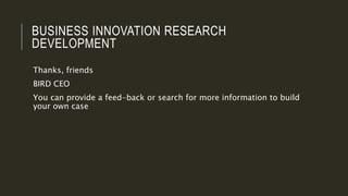 BUSINESS INNOVATION RESEARCH
DEVELOPMENT
Thanks, friends
BIRD CEO
You can provide a feed-back or search for more information to build
your own case
 