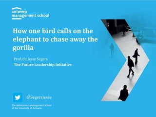 How one bird calls on the
elephant to chase away the
gorilla
Prof. dr. Jesse Segers
The Future Leadership Initiative
@Segersjesse
 