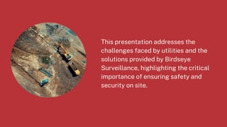 This presentation addresses the
challenges faced by utilities and the
solutions provided by Birdseye
Surveillance, highlighting the critical
importance of ensuring safety and
security on site.
 