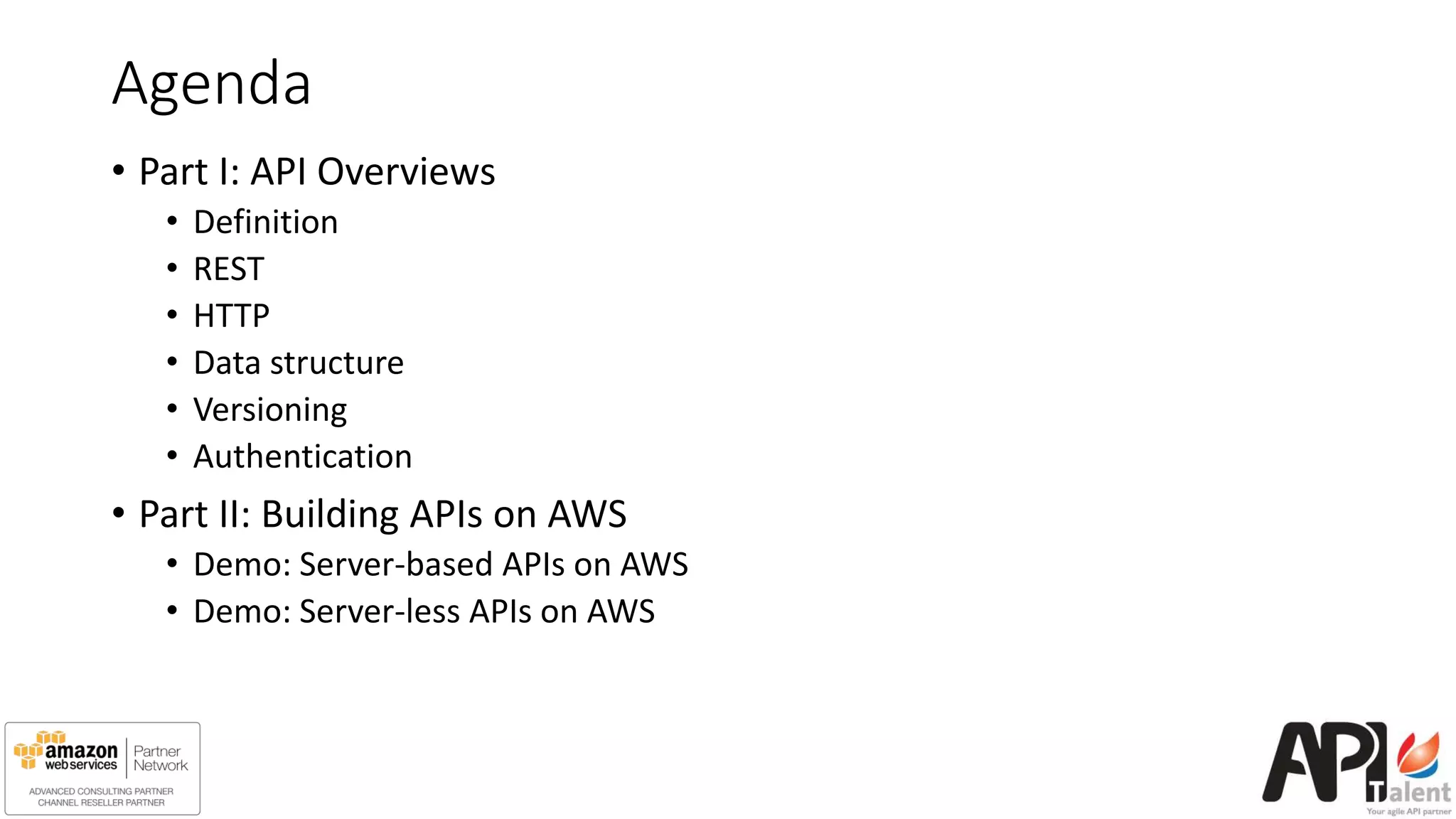 Agenda
• Part I: API Overviews
• Definition
• REST
• HTTP
• Data structure
• Versioning
• Authentication
• Part II: Building APIs on AWS
• Demo: Server-based APIs on AWS
• Demo: Server-less APIs on AWS
 