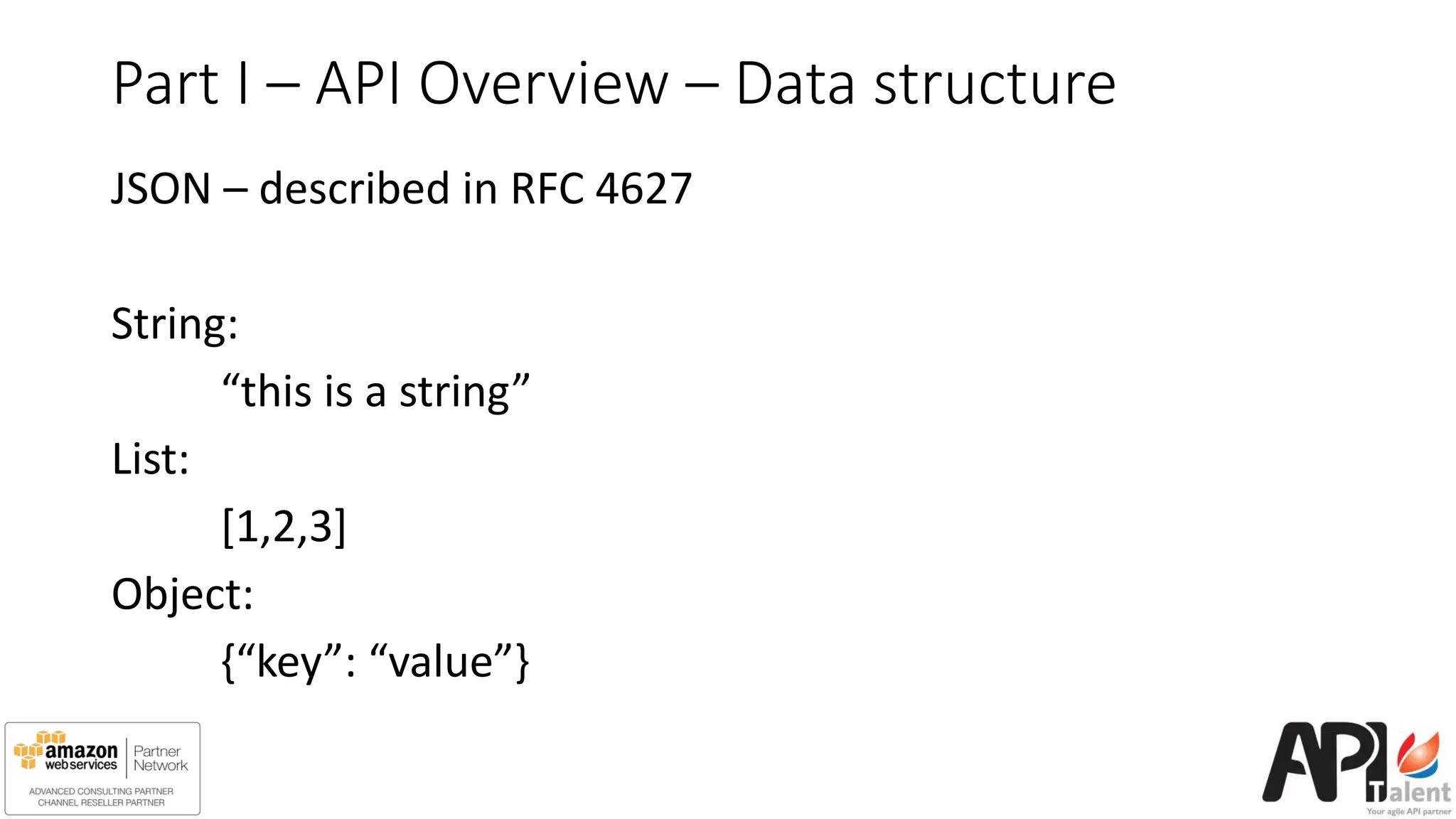 Part I – API Overview – Data structure
JSON – described in RFC 4627
String:
“this is a string”
List:
[1,2,3]
Object:
{“key”: “value”}
 