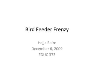 Bird Feeder Frenzy Hajja Baize December 6, 2009 EDUC 373 