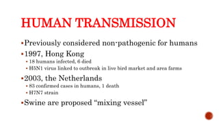HUMAN TRANSMISSION
Previously considered non-pathogenic for humans
1997, Hong Kong
 18 humans infected, 6 died
 H5N1 virus linked to outbreak in live bird market and area farms
2003, the Netherlands
 83 confirmed cases in humans, 1 death
 H7N7 strain
Swine are proposed “mixing vessel”
Center for Food Security and Public Health, Iowa State University, 2013
 