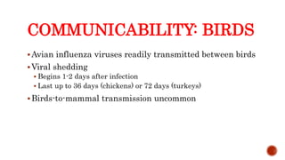 COMMUNICABILITY: BIRDS
Avian influenza viruses readily transmitted between birds
Viral shedding
 Begins 1-2 days after infection
 Last up to 36 days (chickens) or 72 days (turkeys)
Birds-to-mammal transmission uncommon
Center for Food Security and Public Health, Iowa State University, 2013
 
