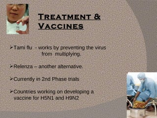 Treatment & Vaccines Tami flu  - works by preventing the virus  from  multiplying.  Relenza – another alternative. Currently in 2nd Phase trials Countries working on developing a  vaccine for H5N1 and H9N2 