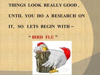 THINGS  LOOK  REALLY GOOD ,  UNTIL  YOU  DO  A  RESEARCH  ON  IT,  SO  LETS  BEGIN  WITH – “  BIRD  FLU  ”   