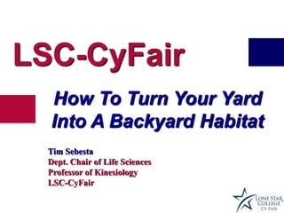 LSC-CyFair
  How To Turn Your Yard
  Into A Backyard Habitat
  Tim Sebesta
  Dept. Chair of Life Sciences
  Professor of Kinesiology
  LSC-CyFair
 