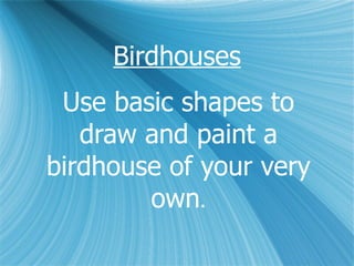 Birdhouses Use basic shapes to draw and paint a birdhouse of your very own . 