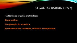 SEGUNDO BARDIN (1977)
• A técnica se organiza em três fases:
1) pré-análise;
2) exploração do material, e
3) tratamento dos resultados, inferência e interpretação.
 