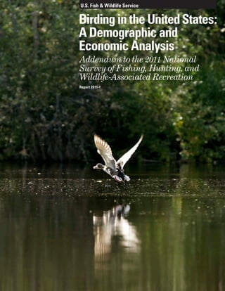U.S. Fish & Wildlife Service
Birding in the UnitedStates:
A Demographic and
Economic Analysis
Addendum to the 2011 National
Survey of Fishing, Hunting, and
Wildlife-Associated Recreation
Report 2011-1
 