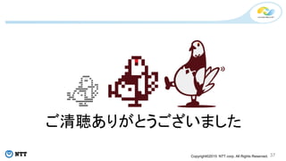 Copyright©2015 NTT corp. All Rights Reserved.
ご清聴ありがとうございました
37
########
## ;;;; ##
## #### ##
#### ##
## ## ####
##### ######## ##
############## ## ##
### ######## ## ##
#### ## ## ## #### ##
#### ## ## ## ## ##
###### #### ####
#### #### ##########
####################
mmmm ##
##########
 