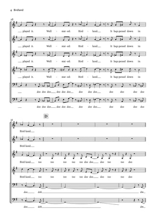 &
&
&
V
?
?
#
#
#
#
#
#
28
œ œ œ Œ ‰ j
œ
played it. Well
œ œ œ Œ ‰ j
œ
played it. Well
œ œ
b œ
Œ ‰ j
œ
n
played it. Well
œ œ
b œ Œ ‰ J
œ
played it. Well
œ Œ ‰ j
œ œ
b œ
n
doo doo doo
œ Œ ‰ j
œ œ
b œ
n
doo doo doo
œ œ œ Œ ‰
j
œ
b
stat ed: Bird
œ œ œ Œ ‰
j
œ
b
stat ed: Bird
œ œ œ
Œ ‰ j
œ
stat ed: Bird
œ œ
N œ Œ ‰ J
œ
stat ed: Bird
œ œ œ œ œ ‰ j
œ
N
doo doo doo doo
œ œ œ œ œ ‰ j
œ
N
doo doo doo doo
œ œ .
œ ‰
land.
œ œ .
œ ‰
land.
œ œ
n .
œ ‰
land.
œ œ .
œ ‰
land.
‰
J
œ œ
b .
œ ‰
doo doo
‰
J
œ œ
b .
œ ‰
doo doo
‰ j
œ œ œ
#
j
œ ‰ œ
It hap pened down in
‰ j
œ œ œ
#
j
œ ‰ œ
It hap pened down in
‰ j
œ œ
n œ
#
j
œ ‰
œ
It hap pened down in
‰
J
œ œ œ
#
J
œ ‰ œ
It hap pened down in
‰ j
œ
‰ j
œ ‰ j
œ
b ‰ j
œ
n
doo doo doo doo
‰ j
œ
‰ j
œ ‰ j
œ
b ‰ j
œ
n
doo doo doo doo
-
-
-
- - -
- - -
- - -
- - - -
&
&
&
V
?
?
#
#
#
#
#
#
32
œ
b œ .
œ ‰
Bird land.
œ
b œ .
œ ‰
Bird land.
œ œ
n .
œ j
œ
Bird land. too
œ œ .
œ j
œ
Bird land. too
‰ .
œ .
œ j
œ
doo doh
‰ .
œ .
œ j
œ
doo doh
∑
∑
Ó j
œ
‰ Œ
too
Ó j
œ ‰ Œ
too
w
w
D
∑
∑
j
œ
Œ j
œ
‰ j
œ œ œ
too too too doo doo
j
œ Œ j
œ ‰ j
œ œ œ
too too too doo doo
˙
w
∑
∑
œ
j
œ
‰ j
œ
‰ Œ
doo too
œ
j
œ ‰ j
œ ‰ Œ
doo too
w
w
∑
∑
j
œ
Œ j
œ
Ó
too doo
j
œ Œ j
œ Ó
too doo
˙ œ
‰ j
œ
dm
Ó Œ ‰ j
œ
dm
-
-
-
-
4			Birdland			
 