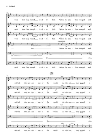 &
&
&
V
?
?
#
#
#
#
#
#
47
Œ j
œ ‰ ‰ j
œ œ œ
word that they named
Œ j
œ
‰ ‰ j
œ œ œ
n
word that they named
Œ j
œ
‰ ‰ j
œ œ œ
word that they named
˙ Œ ‰ j
œ
n
doo
w
Œ
j
œ ‰ ‰
j
œ œ œ
n
word that they named
œ œ
j
œ Œ j
œ
it af ter
œ œ
j
œ
Œ j
œ
it af ter
œ œ
j
œ
Œ j
œ
it af ter
w
˙ œ
‰ j
œ
dm
œ œ
j
œ Œ j
œ
it af ter
Œ j
œ ‰ ‰ j
œ œ œ
Bird. Where the rhy
Œ j
œ
‰ ‰ j
œ œ œ
n
Bird. Where the rhy
Œ j
œ
‰ ‰ j
œ œ œ
Bird. Where the rhy
˙ ‰ j
œ œ œ
Where the rhy
w
Œ j
œ ‰ ‰
j
œ œ œ
n
Bird. Where the rhy
Optional solo
œ œ
j
œ Œ j
œ
thm swooped and
œ œ
j
œ
Œ j
œ
thm swooped and
œ œ
j
œ
Œ j
œ
thm swooped and
œ œ
j
œ Œ j
œ
thm swooped and
˙ œ ‰ j
œ
dm
œ œ
j
œ Œ
j
œ
thm swooped and
- -
- -
- -
-
- -
&
&
&
V
?
?
#
#
#
#
#
#
51
Œ j
œ ‰ ‰ j
œ œ œ
swirled, the jazz cor
Œ j
œ
‰ ‰ j
œ œ œ
n
swirled, the jazz cor
Œ j
œ
‰ ‰ j
œ œ œ
swirled, the jazz cor
Œ j
œ ‰ ‰ j
œ œ œ
swirled, the jazz cor
w
Œ j
œ ‰ ‰ j
œ œ œ
n
swirled, the jazz cor
œ œ
j
œ Œ j
œ
ner of the
œ œ
j
œ
Œ j
œ
ner of the
œ œ
j
œ
Œ j
œ
ner of the
œ œ
j
œ Œ j
œ
ner of the
˙ œ ‰
j
œ
dm
œ œ
j
œ Œ j
œ
ner of the
Œ j
œ ‰ ‰ J
œ œ œ
n
world. An the cats
Œ j
œ
‰ ‰ j
œ œ œ
world. An the cats
Œ j
œ
‰ ‰ j
œ œ œ
n
world. An the cats
Œ j
œ ‰ ‰
J
œ œ œ
world. An the cats
w
Œ j
œ ‰ ‰ J
œ œ œ
world. An the cats
G
Tutti
Tutti
Tutti
Tutti
Tutti
œ œ
J
œ Œ J
œ
they gigged in
œ œ
j
œ Œ j
œ
they gigged in
œ œ
j
œ
Œ j
œ
they gigged in
œ œ
J
œ Œ
J
œ
they gigged in
˙ Œ ‰ J
œ
dm
œ œ
J
œ
Œ J
œ
they gigged in
-
-
-
-
-
6			Birdland			
 