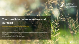 www.ieep.eu @IEEP_eu
The close links between nature and
our food
Nature restoration and food production
Evelyn Underwood, Birdlife seminar on proposed EU nature restoration law
3 May 2023
With thanks to IEEP CAP & Food team
 