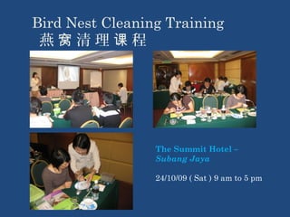 Bird Nest Cleaning Training 
燕 窝 清 理 课 程 
The Summit Hotel – 
Subang Jaya 
24/10/09 ( Sat ) 9 am to 5 pm 
 
