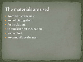  to construct the nest
 to hold it together
 for insulation,
 to quicken nest incubation
 for comfort
 to camouflage the nest.
 